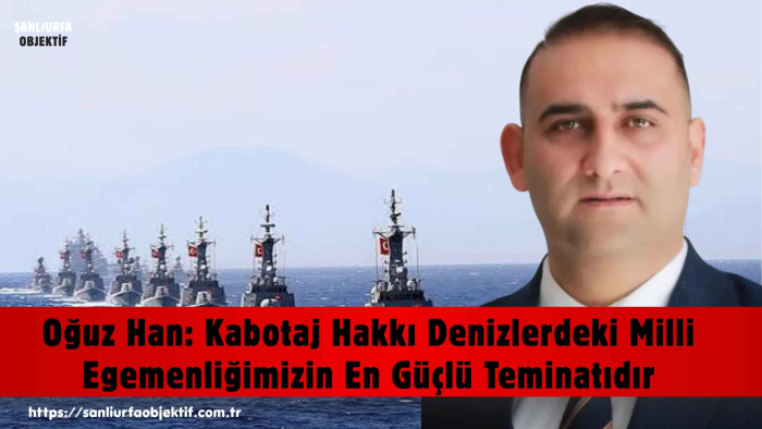 Oğuz Han: Kabotaj Hakkı Denizlerdeki Milli Egemenliğimizin En Güçlü Teminatıdır