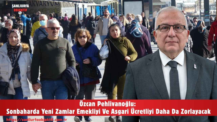 Özcan Pehlivanoğlu: Sonbaharda Yeni Zamlar Emekliyi Ve Asgari Ücretliyi Daha Da Zorlayacak