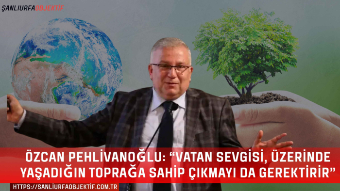 Özcan Pehlivanoğlu: “Vatan sevgisi, üzerinde yaşadığın toprağa sahip çıkmayı da gerektirir”