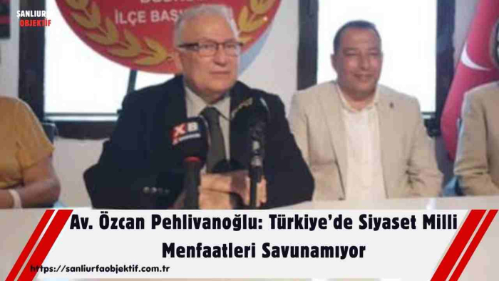 Av. Özcan Pehlivanoğlu: Türkiye’de Siyaset Milli Menfaatleri Savunamıyor