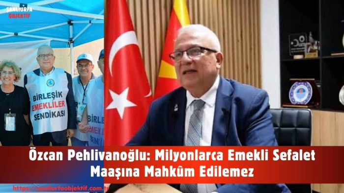 Özcan Pehlivanoğlu: Milyonlarca Emekli Sefalet Maaşına Mahkûm Edilemez