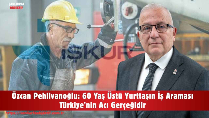 Özcan Pehlivanoğlu: 60 Yaş Üstü Yurttaşın İş Araması Türkiye’nin Acı Gerçeğidir