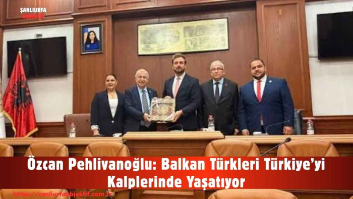 Özcan Pehlivanoğlu: Balkan Türkleri Türkiye’yi Kalplerinde Yaşatıyor