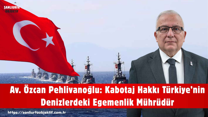 Av. Özcan Pehlivanoğlu: Kabotaj Hakkı Türkiye’nin Denizlerdeki Egemenlik Mührüdür