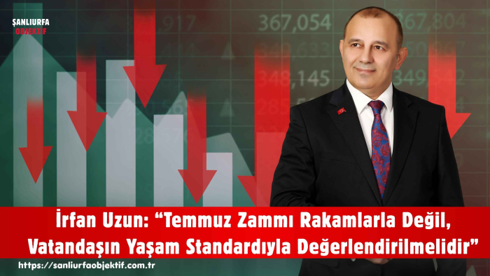 İrfan Uzun: “Temmuz Zammı Rakamlarla Değil, Vatandaşın Yaşam Standardıyla Değerlendirilmelidir”