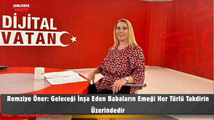 Remziye Öner: Geleceği İnşa Eden Babaların Emeği Her Türlü Takdirin Üzerindedir