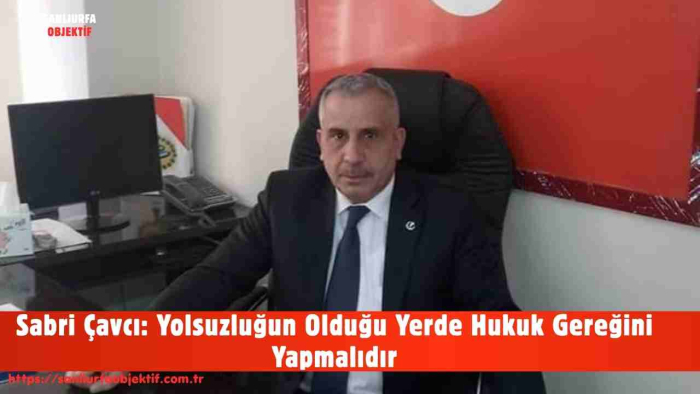 Sabri Çavcı: Yolsuzluğun Olduğu Yerde Hukuk Gereğini Yapmalıdır