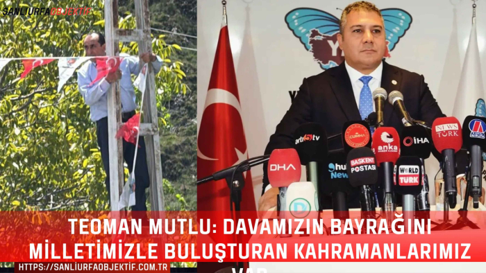 Teoman Mutlu: Davamızın Bayrağını Milletimizle Buluşturan Kahramanlarımız Var