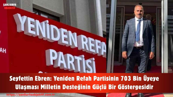Seyfettin Ebren: Yeniden Refah Partisinin 703 Bin Üyeye Ulaşması Milletin Desteğinin Güçlü Bir Göstergesidir