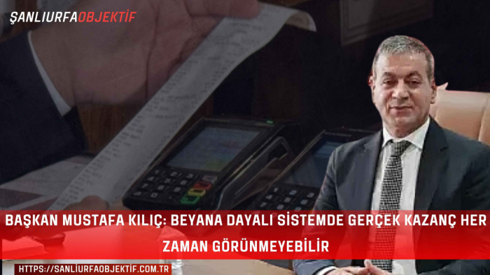 Başkan Mustafa Kılıç: Beyana Dayalı Sistemde Gerçek Kazanç Her Zaman Görünmeyebilir