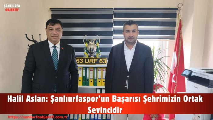 Halil Aslan: Şanlıurfaspor’un Başarısı Şehrimizin Ortak Sevincidir