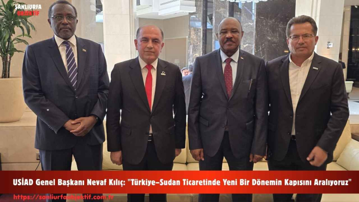 USİAD Genel Başkanı Nevaf Kılıç: "Türkiye–Sudan Ticaretinde Yeni Bir Dönemin Kapısını Aralıyoruz"