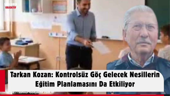 Tarkan Kozan: Kontrolsüz Göç Gelecek Nesillerin Eğitim Planlamasını Da Etkiliyor