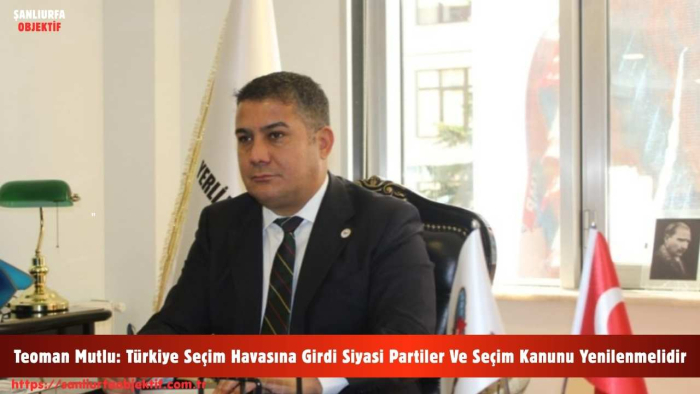 Teoman Mutlu: Türkiye Seçim Havasına Girdi Siyasi Partiler Ve Seçim Kanunu Yenilenmelidir