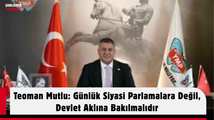 Teoman Mutlu: Günlük Siyasi Parlamalara Değil, Devlet Aklına Bakılmalıdır