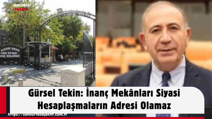 Gürsel Tekin: İnanç Mekânları Siyasi Hesaplaşmaların Adresi Olamaz