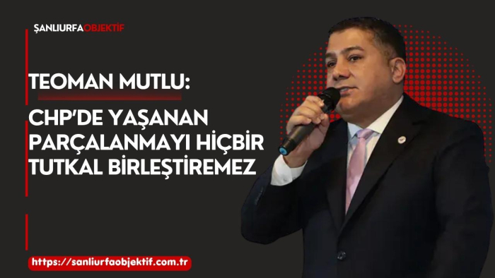 Teoman Mutlu: CHP’de Yaşanan Parçalanmayı Hiçbir Tutkal Birleştiremez