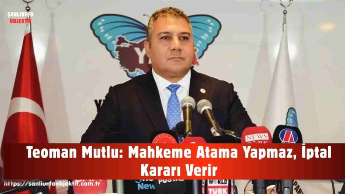 Teoman Mutlu: Mahkeme Atama Yapmaz, İptal Kararı Verir