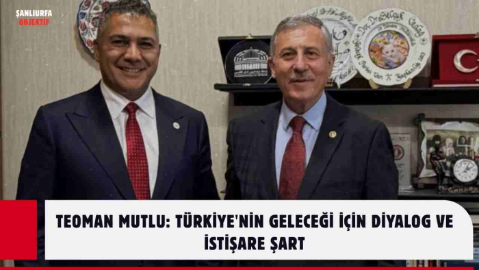 TEOMAN MUTLU: TÜRKİYE'NİN GELECEĞİ İÇİN DİYALOG VE İSTİŞARE ŞART