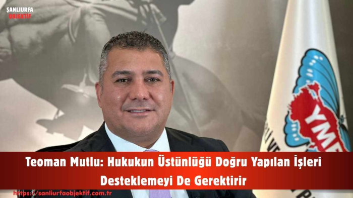 Teoman Mutlu: Hukukun Üstünlüğü Doğru Yapılan İşleri Desteklemeyi De Gerektirir