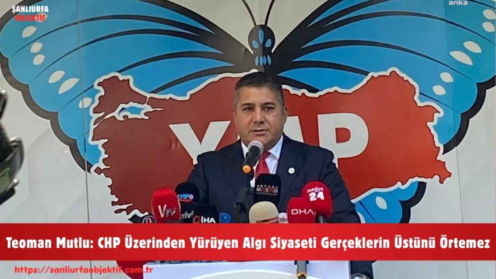 Teoman Mutlu: CHP Üzerinden Yürüyen Algı Siyaseti Gerçeklerin Üstünü Örtemez