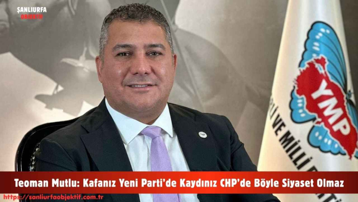 Teoman Mutlu: Kafanız Yeni Parti’de Kaydınız CHP’de Böyle Siyaset Olmaz