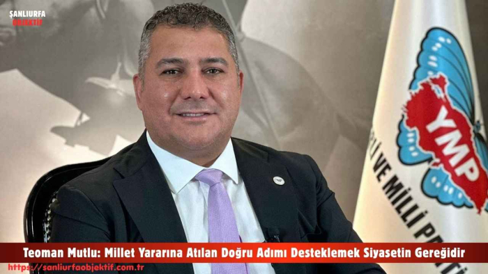 Teoman Mutlu: Millet Yararına Atılan Doğru Adımı Desteklemek Siyasetin Gereğidir