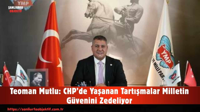 Teoman Mutlu: CHP’de Yaşanan Tartışmalar Milletin Güvenini Zedeliyor