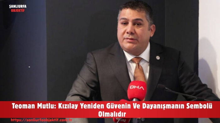 Teoman Mutlu: Kızılay Yeniden Güvenin Ve Dayanışmanın Sembolü Olmalıdır