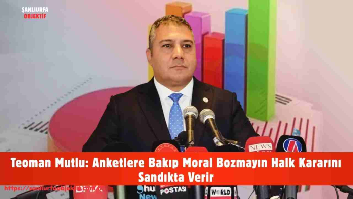 Teoman Mutlu: Anketlere Bakıp Moral Bozmayın Halk Kararını Sandıkta Verir