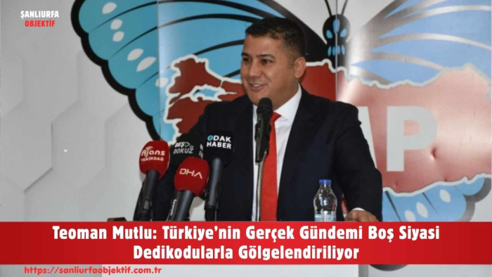 Teoman Mutlu: Türkiye’nin Gerçek Gündemi Boş Siyasi Dedikodularla Gölgelendiriliyor