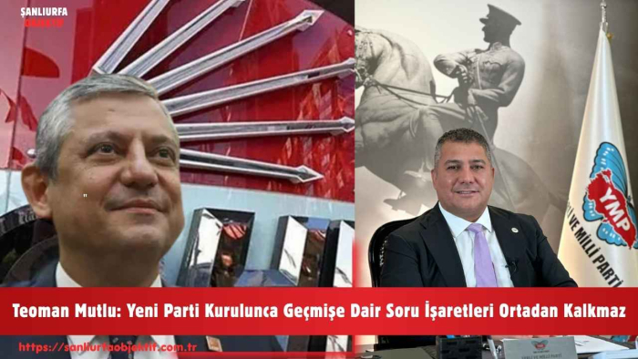 Teoman Mutlu: Yeni Parti Kurulunca Geçmişe Dair Soru İşaretleri Ortadan Kalkmaz