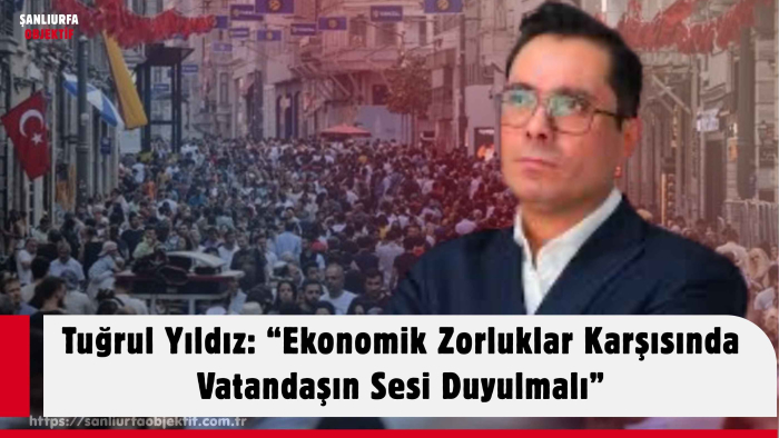 Tuğrul Yıldız: “Ekonomik Zorluklar Karşısında Vatandaşın Sesi Duyulmalı”