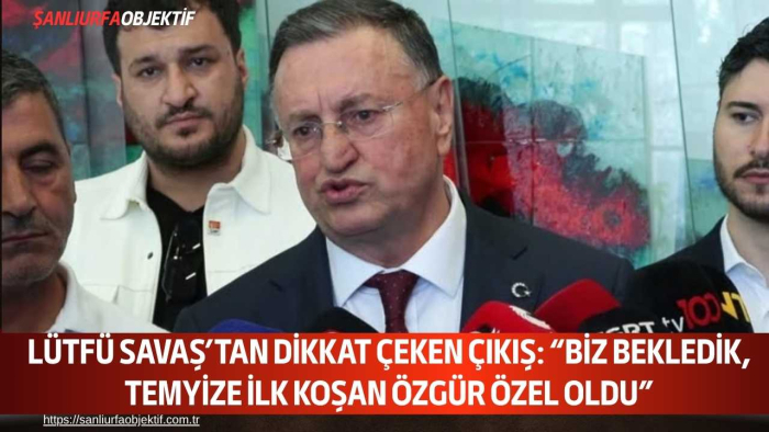 LÜTFÜ SAVAŞ’TAN DİKKAT ÇEKEN ÇIKIŞ: “BİZ BEKLEDİK, TEMYİZE İLK KOŞAN ÖZGÜR ÖZEL OLDU”