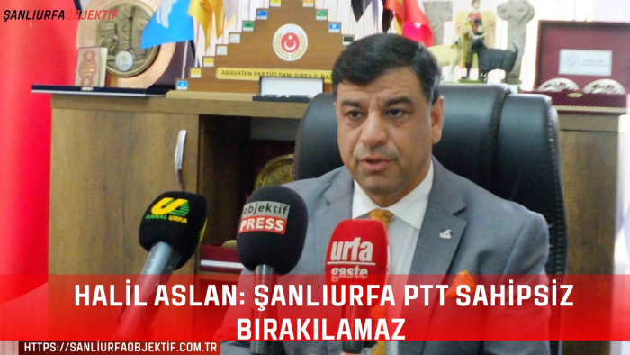 Halil Aslan: Şanlıurfa PTT Sahipsiz Bırakılamaz