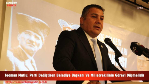 Teoman Mutlu: Parti Değiştiren Belediye Başkanı Ve Milletvekilinin Görevi Düşmelidir