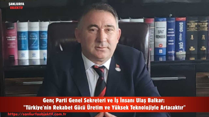 Genç Parti Genel Sekreteri ve İş İnsanı Ulaş Balkar: "Türkiye'nin Rekabet Gücü Üretim ve Yüksek Teknolojiyle Artacaktır"