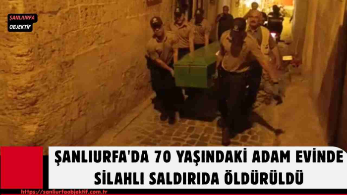 ŞANLIURFA'DA 70 YAŞINDAKİ ADAM EVİNDE SİLAHLI SALDIRIDA ÖLDÜRÜLDÜ
