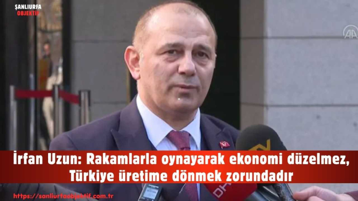 İrfan Uzun: Rakamlarla oynayarak ekonomi düzelmez, Türkiye üretime dönmek zorundadır