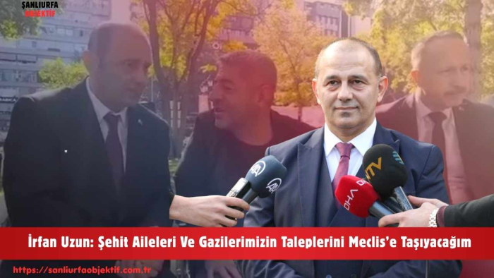 İrfan Uzun: Şehit Aileleri Ve Gazilerimizin Taleplerini Meclis’e Taşıyacağım