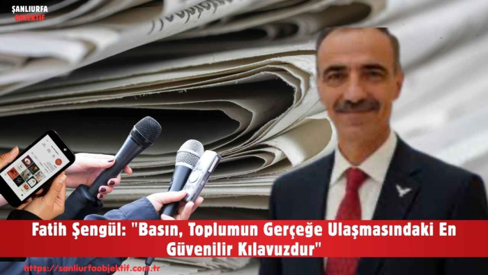 Fatih Şengül: "Basın, Toplumun Gerçeğe Ulaşmasındaki En Güvenilir Kılavuzdur"