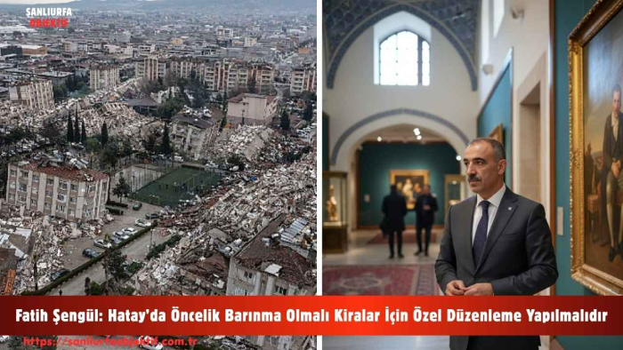 Fatih Şengül: Hatay’da Öncelik Barınma Olmalı Kiralar İçin Özel Düzenleme Yapılmalıdır