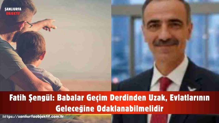 Fatih Şengül: Babalar Geçim Derdinden Uzak, Evlatlarının Geleceğine Odaklanabilmelidir