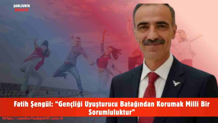 Fatih Şengül: “Gençliği Uyuşturucu Batağından Korumak Milli Bir Sorumluluktur”