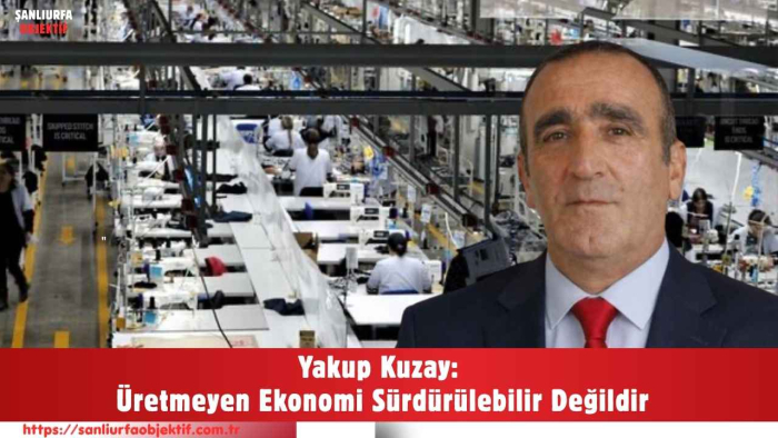 Yakup Kuzay: Üretmeyen Ekonomi Sürdürülebilir Değildir