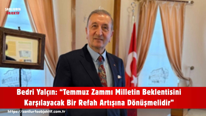 Bedri Yalçın: “Temmuz Zammı Milletin Beklentisini Karşılayacak Bir Refah Artışına Dönüşmelidir”