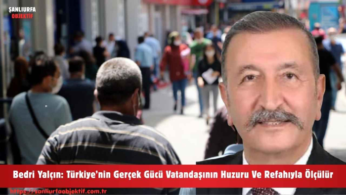 Bedri Yalçın: Türkiye’nin Gerçek Gücü Vatandaşının Huzuru Ve Refahıyla Ölçülür