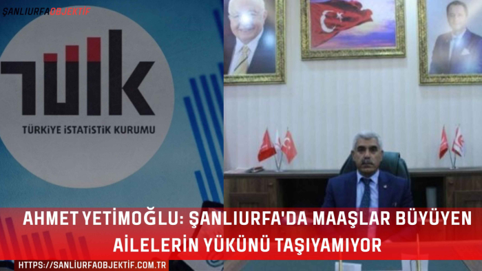 Ahmet Yetimoğlu: Şanlıurfa'da Maaşlar Büyüyen Ailelerin Yükünü Taşıyamıyor