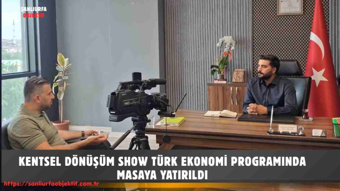 KENTSEL DÖNÜŞÜM SHOW TÜRK EKONOMİ PROGRAMINDA MASAYA YATIRILDI