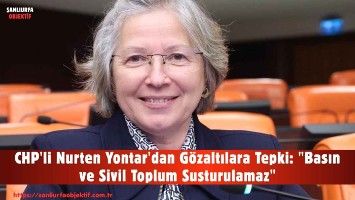 CHP'li Nurten Yontar'dan Gözaltılara Tepki: "Basın ve Sivil Toplum Susturulamaz"